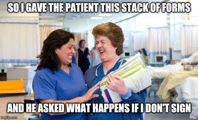 laughing nurse | SO I GAVE THE PATIENT THIS STACK OF FORMS; AND HE ASKED WHAT HAPPENS IF I DON'T SIGN | image tagged in laughing nurse | made w/ Imgflip meme maker