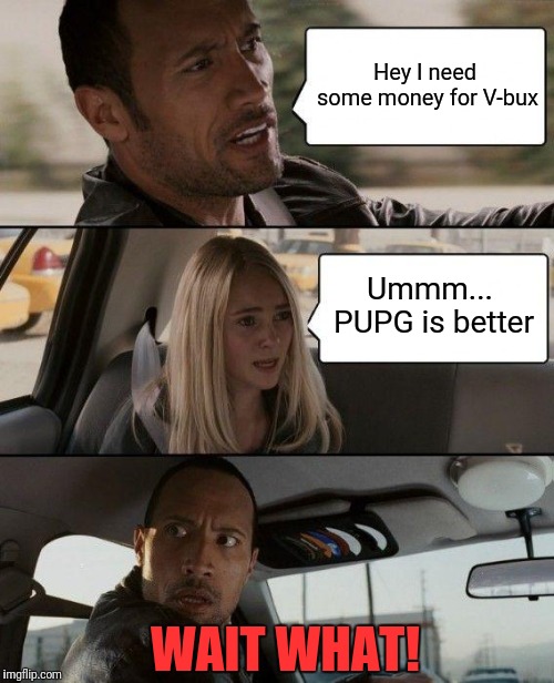 The Rock Driving Meme | Hey I need some money for V-bux; Ummm... PUPG is better; WAIT WHAT! | image tagged in memes,the rock driving | made w/ Imgflip meme maker