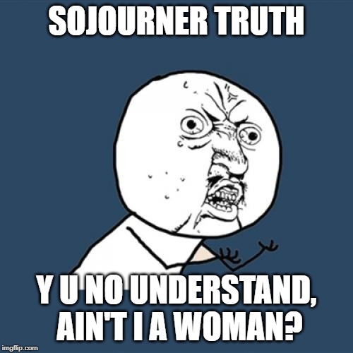 Y U No Meme | SOJOURNER TRUTH; Y U NO UNDERSTAND, AIN'T I A WOMAN? | image tagged in memes,y u no | made w/ Imgflip meme maker