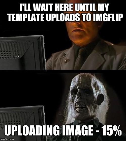 Australian internet speeds be like | I'LL WAIT HERE UNTIL MY TEMPLATE UPLOADS TO IMGFLIP; UPLOADING IMAGE - 15% | image tagged in memes,ill just wait here,meanwhile in australia,meanwhile on imgflip,funny memes,imgflip | made w/ Imgflip meme maker