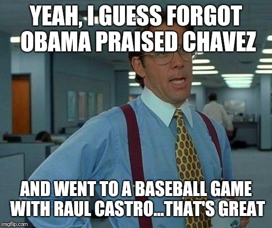 That Would Be Great Meme | YEAH, I GUESS FORGOT OBAMA PRAISED CHAVEZ AND WENT TO A BASEBALL GAME WITH RAUL CASTRO...THAT'S GREAT | image tagged in memes,that would be great | made w/ Imgflip meme maker