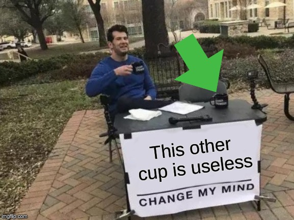 Useless | This other cup is useless | image tagged in memes,change my mind,cup,funny | made w/ Imgflip meme maker