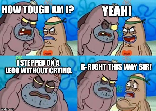 How Tough Are You |  YEAH! HOW TOUGH AM I? I STEPPED ON A LEGO WITHOUT CRYING. R-RIGHT THIS WAY SIR! | image tagged in memes,how tough are you | made w/ Imgflip meme maker