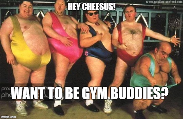 HEY CHEESUS! WANT TO BE GYM BUDDIES? | made w/ Imgflip meme maker