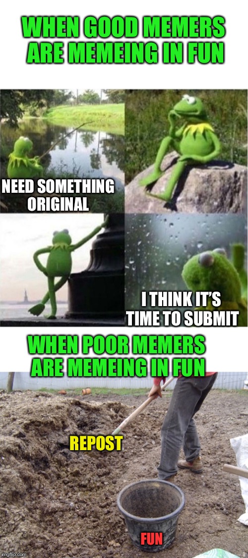 Not aimed at anyone in particular  | WHEN GOOD MEMERS ARE MEMEING IN FUN; NEED SOMETHING ORIGINAL; I THINK IT’S TIME TO SUBMIT; WHEN POOR MEMERS ARE MEMEING IN FUN; REPOST; FUN | image tagged in blank kermit waiting,originalcontentonly,tired of your crap,reposts,original meme,that would be great | made w/ Imgflip meme maker