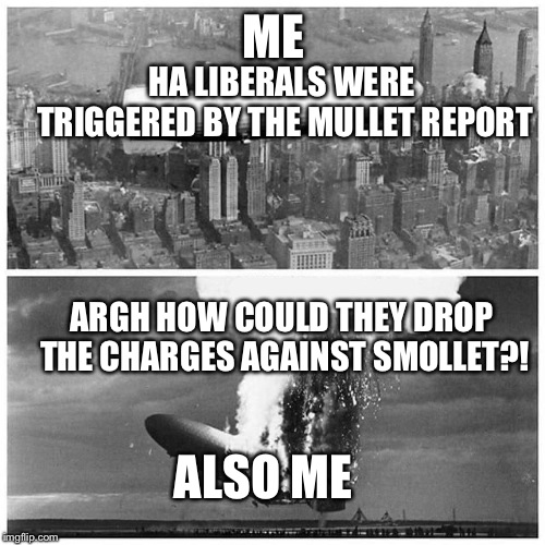 Blimp Explosion | ME; HA LIBERALS WERE TRIGGERED BY THE MULLET REPORT; ARGH HOW COULD THEY DROP THE CHARGES AGAINST SMOLLET?! ALSO ME | image tagged in blimp explosion | made w/ Imgflip meme maker
