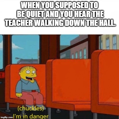 Chuckles, I’m in danger | WHEN YOU SUPPOSED TO BE QUIET AND YOU HEAR THE TEACHER WALKING DOWN THE HALL. | image tagged in chuckles im in danger | made w/ Imgflip meme maker