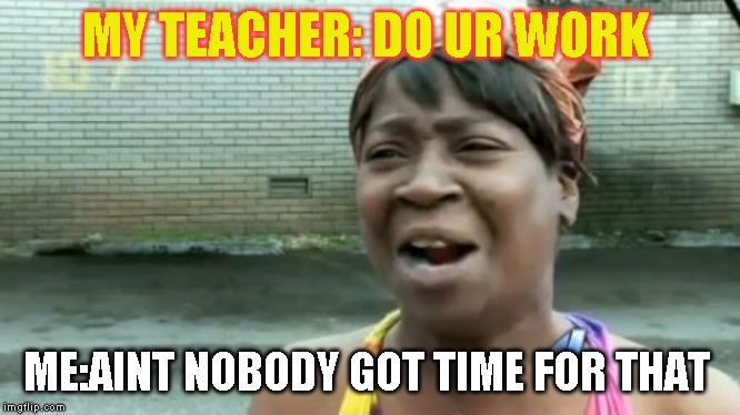 Ain't Nobody Got Time For That | MY TEACHER: DO UR WORK; ME:AINT NOBODY GOT TIME FOR THAT | image tagged in memes,aint nobody got time for that | made w/ Imgflip meme maker