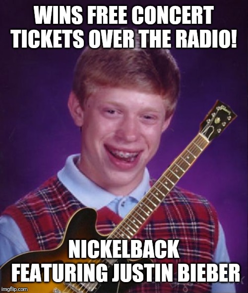 Bad Luck Brian Metal | WINS FREE CONCERT TICKETS OVER THE RADIO! NICKELBACK FEATURING JUSTIN BIEBER | image tagged in memes,justin bieber,nickelback,its not going to happen,bad luck brian music,confused dafuq jack sparrow what | made w/ Imgflip meme maker