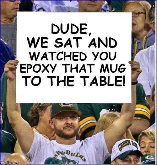 DUDE, WE SAT AND WATCHED YOU EPOXY THAT MUG TO THE TABLE! | made w/ Imgflip meme maker