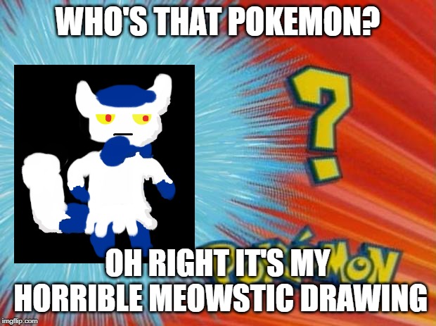 This is literally the best drawing I ever made and it succckksss | WHO'S THAT POKEMON? OH RIGHT IT'S MY HORRIBLE MEOWSTIC DRAWING | image tagged in who is that pokemon | made w/ Imgflip meme maker