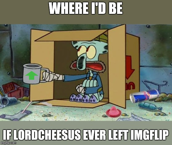 squidward poor | WHERE I'D BE IF LORDCHEESUS EVER LEFT IMGFLIP | image tagged in squidward poor | made w/ Imgflip meme maker