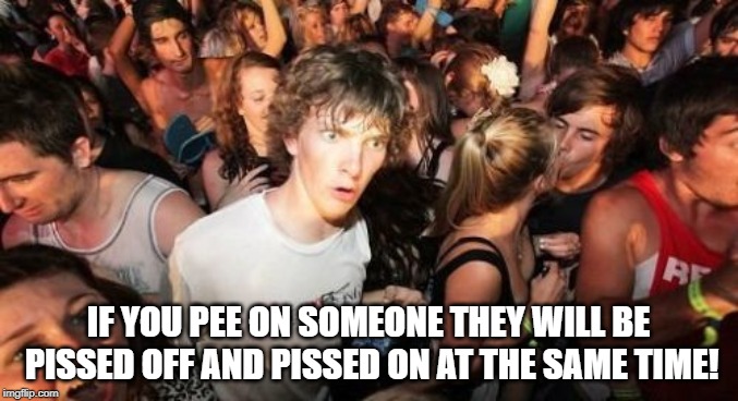 Sudden Clarity Clarence | IF YOU PEE ON SOMEONE THEY WILL BE PISSED OFF AND PISSED ON AT THE SAME TIME! | image tagged in memes,sudden clarity clarence | made w/ Imgflip meme maker