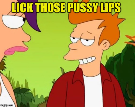 Slick Fry Meme | LICK THOSE PUSSY LIPS | image tagged in memes,slick fry | made w/ Imgflip meme maker