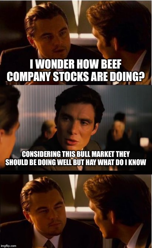 Inception Meme | I WONDER HOW BEEF COMPANY STOCKS ARE DOING? CONSIDERING THIS BULL MARKET THEY SHOULD BE DOING WELL BUT HAY WHAT DO I KNOW | image tagged in memes,inception | made w/ Imgflip meme maker