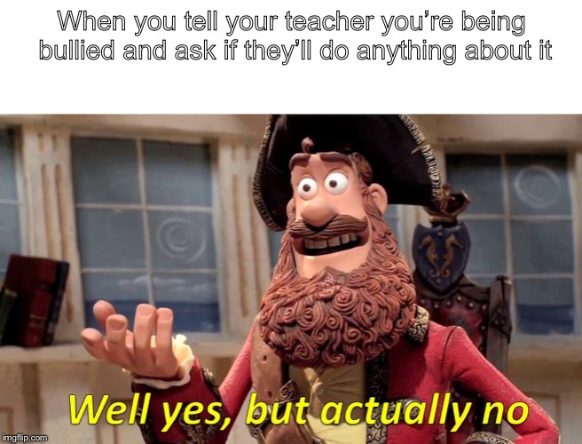 Well Yes, But Actually No Meme | When you tell your teacher you’re being bullied and ask if they’ll do anything about it | image tagged in well yes but actually no | made w/ Imgflip meme maker