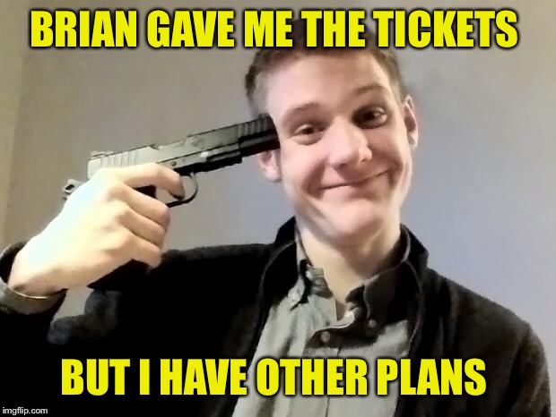 BRIAN GAVE ME THE TICKETS BUT I HAVE OTHER PLANS | image tagged in rather kill myself ralph | made w/ Imgflip meme maker