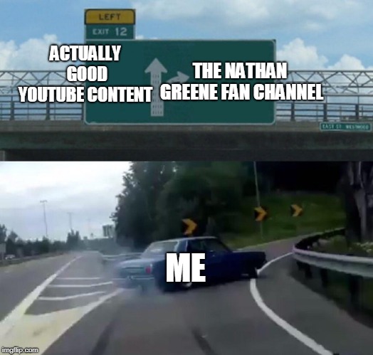 Left Exit 12 Off Ramp Meme | ACTUALLY GOOD YOUTUBE CONTENT; THE NATHAN GREENE FAN CHANNEL; ME | image tagged in memes,left exit 12 off ramp | made w/ Imgflip meme maker