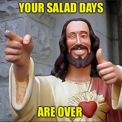 Buddy Christ Meme | YOUR SALAD DAYS ARE OVER | image tagged in memes,buddy christ | made w/ Imgflip meme maker