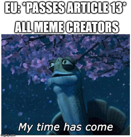 My time has come | EU: *PASSES ARTICLE 13*; ALL MEME CREATORS | image tagged in my time has come | made w/ Imgflip meme maker
