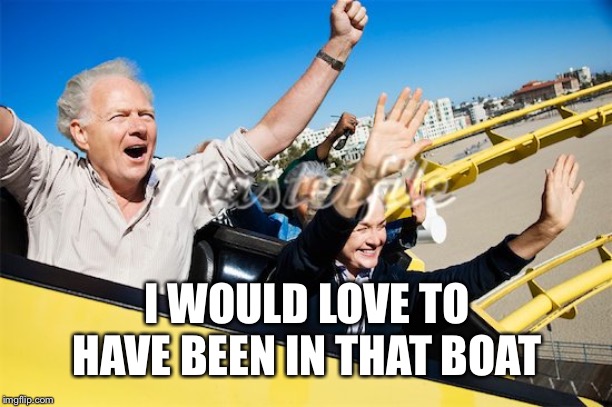rollercoaster | I WOULD LOVE TO HAVE BEEN IN THAT BOAT | image tagged in rollercoaster | made w/ Imgflip meme maker