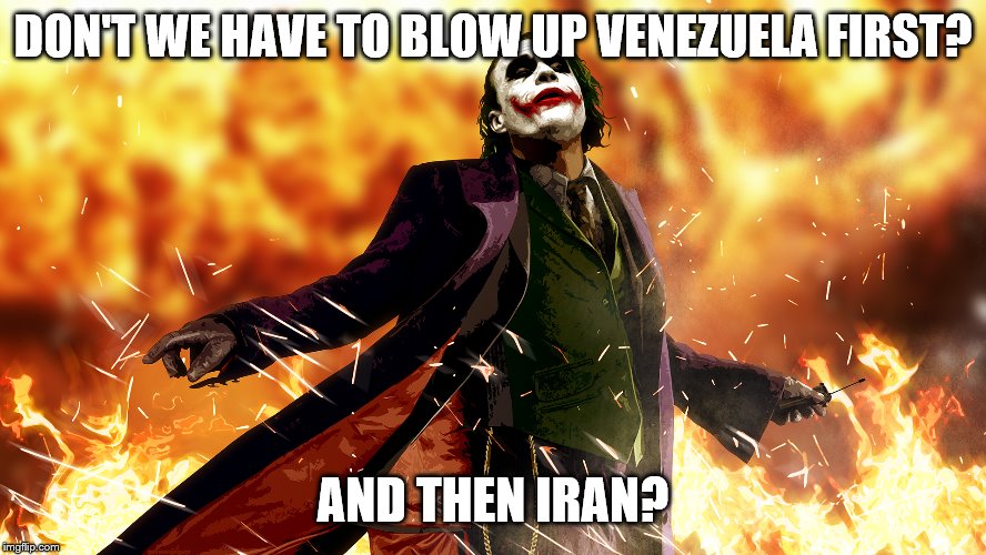 DON'T WE HAVE TO BLOW UP VENEZUELA FIRST? AND THEN IRAN? | made w/ Imgflip meme maker