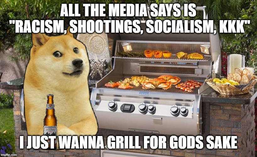 i just wanna grill!! | ALL THE MEDIA SAYS IS "RACISM, SHOOTINGS, SOCIALISM, KKK"; I JUST WANNA GRILL FOR GODS SAKE | image tagged in doge,grill,dad | made w/ Imgflip meme maker