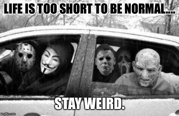 Horror gang | LIFE IS TOO SHORT TO BE NORMAL.... STAY WEIRD. | image tagged in horror gang | made w/ Imgflip meme maker