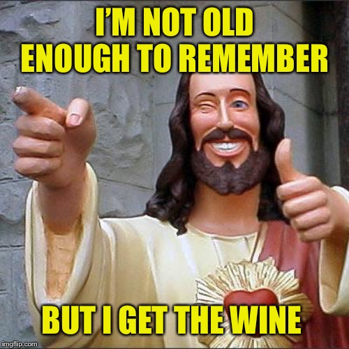Buddy Christ Meme | I’M NOT OLD ENOUGH TO REMEMBER BUT I GET THE WINE | image tagged in memes,buddy christ | made w/ Imgflip meme maker