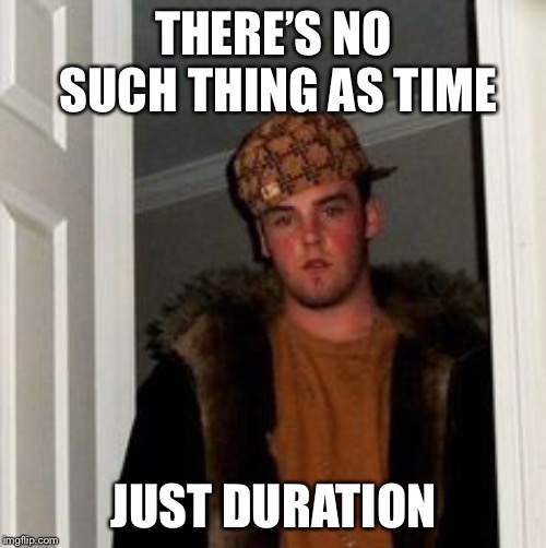 Ss | THERE’S NO SUCH THING AS TIME JUST DURATION | image tagged in ss | made w/ Imgflip meme maker