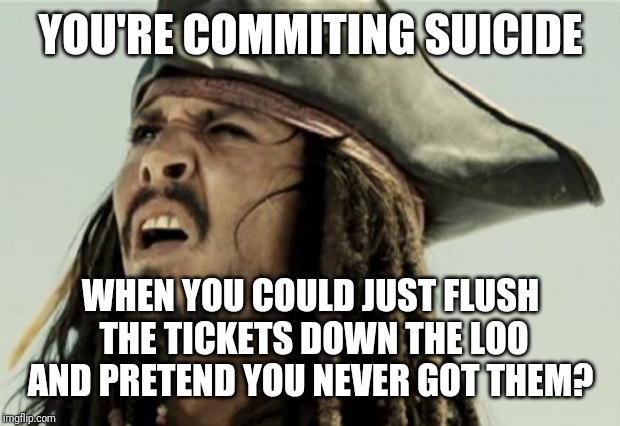 confused dafuq jack sparrow what | YOU'RE COMMITING SUICIDE WHEN YOU COULD JUST FLUSH THE TICKETS DOWN THE LOO AND PRETEND YOU NEVER GOT THEM? | image tagged in confused dafuq jack sparrow what | made w/ Imgflip meme maker