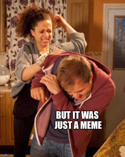 battered husband | BUT IT WAS JUST A MEME | image tagged in battered husband | made w/ Imgflip meme maker