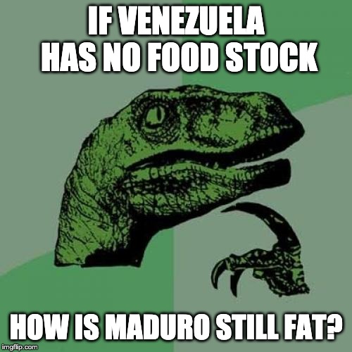 Philosoraptor | IF VENEZUELA HAS NO FOOD STOCK; HOW IS MADURO STILL FAT? | image tagged in memes,philosoraptor | made w/ Imgflip meme maker