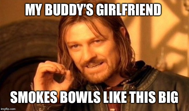She makes us look like highschool posers! | MY BUDDY’S GIRLFRIEND; SMOKES BOWLS LIKE THIS BIG | image tagged in memes,one does not simply,weed,bong,girls,wow | made w/ Imgflip meme maker