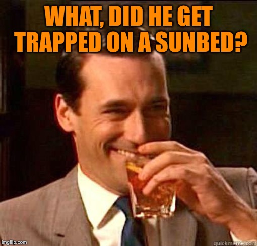 Laughing Don Draper | WHAT, DID HE GET TRAPPED ON A SUNBED? | image tagged in laughing don draper | made w/ Imgflip meme maker