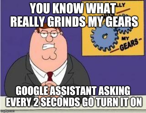 You know what grinds my gears | YOU KNOW WHAT REALLY GRINDS MY GEARS; GOOGLE ASSISTANT ASKING EVERY 2 SECONDS GO TURN IT ON | image tagged in you know what grinds my gears | made w/ Imgflip meme maker