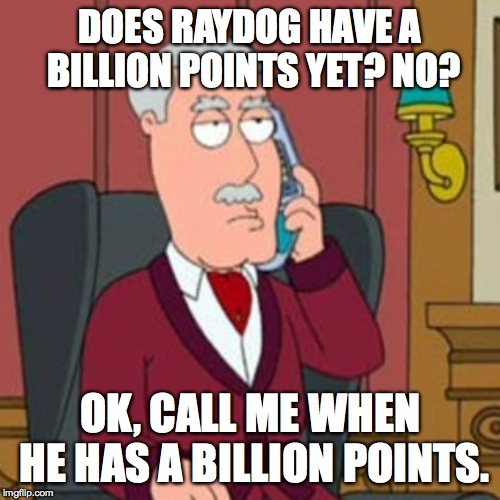 Did You Blow All Your Money Yet? | DOES RAYDOG HAVE A BILLION POINTS YET? NO? OK, CALL ME WHEN HE HAS A BILLION POINTS. | image tagged in did you blow all your money yet | made w/ Imgflip meme maker