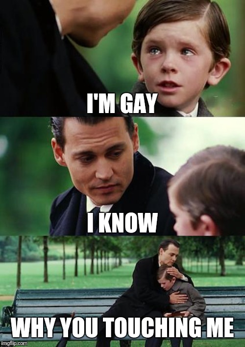 Finding Neverland Meme | I'M GAY; I KNOW; WHY YOU TOUCHING ME | image tagged in memes,finding neverland | made w/ Imgflip meme maker