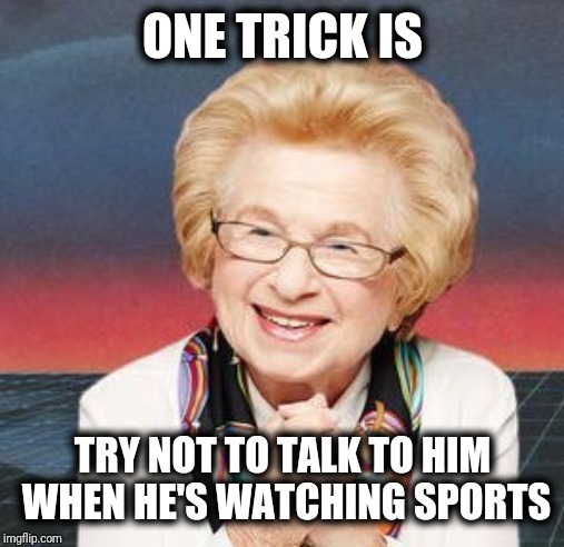 Dr. Ruth | ONE TRICK IS TRY NOT TO TALK TO HIM WHEN HE'S WATCHING SPORTS | image tagged in dr ruth | made w/ Imgflip meme maker
