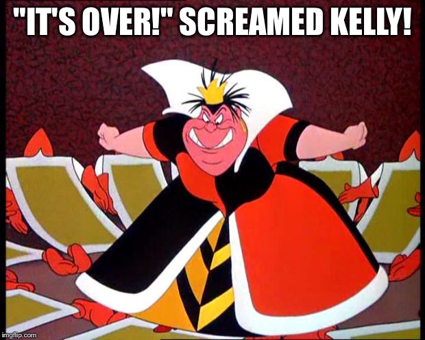 Queen of Hearts | "IT'S OVER!" SCREAMED KELLY! | image tagged in queen of hearts | made w/ Imgflip meme maker