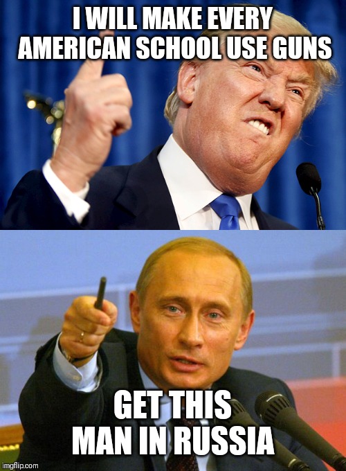 I WILL MAKE EVERY AMERICAN SCHOOL USE GUNS; GET THIS MAN IN RUSSIA | image tagged in memes,good guy putin,donald trump | made w/ Imgflip meme maker