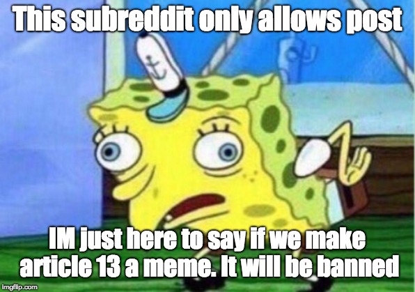 Mocking Spongebob Meme | This subreddit only allows post; IM just here to say if we make article 13 a meme. It will be banned | image tagged in memes,mocking spongebob | made w/ Imgflip meme maker
