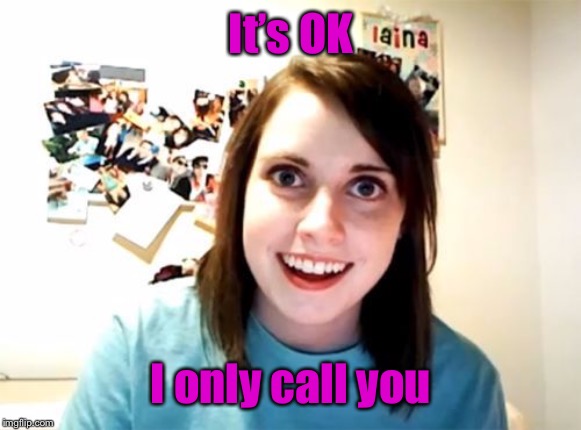 Overly Attached Girlfriend  | It’s OK I only call you | image tagged in overly attached girlfriend | made w/ Imgflip meme maker