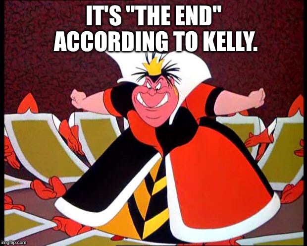 Queen of Hearts | IT'S "THE END" ACCORDING TO KELLY. | image tagged in queen of hearts | made w/ Imgflip meme maker