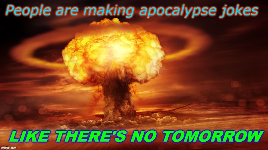 People are making apocalypse jokes; LIKE THERE'S NO TOMORROW | image tagged in nuclear explosion | made w/ Imgflip meme maker