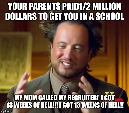 Ancient Aliens | YOUR PARENTS PAID1/2 MILLION DOLLARS TO GET YOU IN A SCHOOL; MY MOM CALLED MY RECRUITER!
 I GOT 13 WEEKS OF HELL!!!
I GOT 13 WEEKS OF HELL!! | image tagged in memes,ancient aliens | made w/ Imgflip meme maker