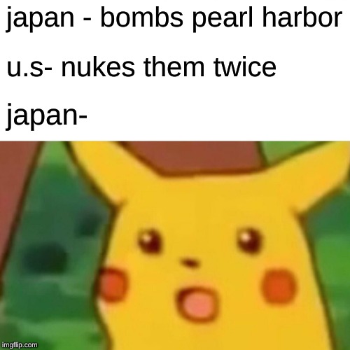 Surprised Pikachu | japan - bombs pearl harbor; u.s- nukes them twice; japan- | image tagged in memes,surprised pikachu | made w/ Imgflip meme maker