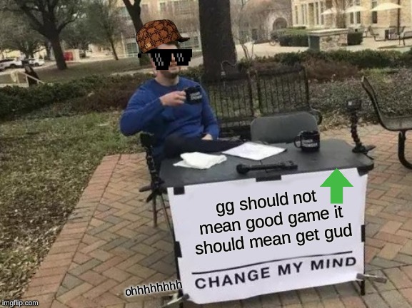 Change My Mind | gg should not mean good game it should mean get gud; ohhhhhhhh | image tagged in memes,change my mind | made w/ Imgflip meme maker