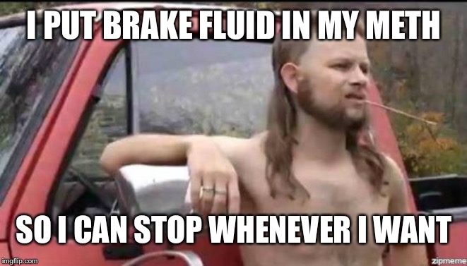 almost politically correct redneck | I PUT BRAKE FLUID IN MY METH; SO I CAN STOP WHENEVER I WANT | image tagged in almost politically correct redneck | made w/ Imgflip meme maker