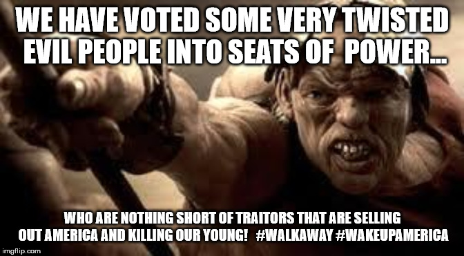 300 Hunchback | WE HAVE VOTED SOME VERY TWISTED EVIL PEOPLE INTO SEATS OF  POWER... WHO ARE NOTHING SHORT OF TRAITORS THAT ARE SELLING OUT AMERICA AND KILLING OUR YOUNG!   #WALKAWAY #WAKEUPAMERICA | image tagged in 300 hunchback | made w/ Imgflip meme maker